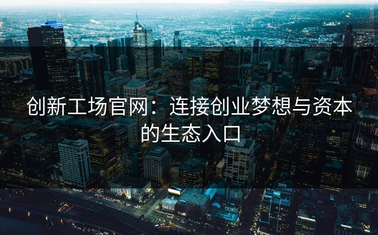 创新工场官网：连接创业梦想与资本的生态入口