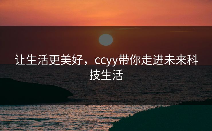 让生活更美好，ccyy带你走进未来科技生活