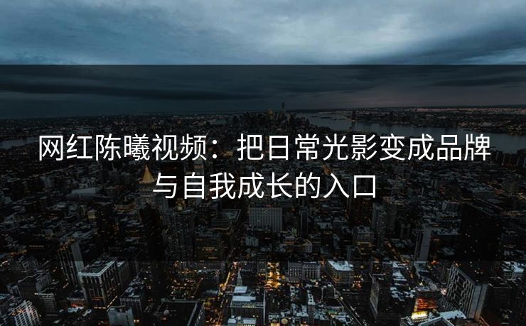 网红陈曦视频:把日常光影变成品牌与自我成长的入口
