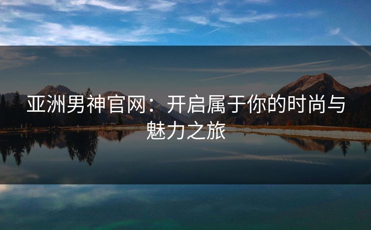 亚洲男神官网：开启属于你的时尚与魅力之旅