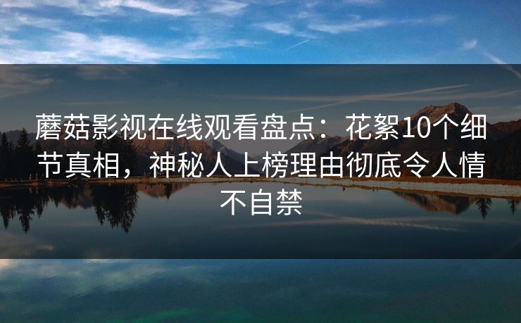 蘑菇影视在线观看盘点：花絮10个细节真相，神秘人上榜理由彻底令人情不自禁