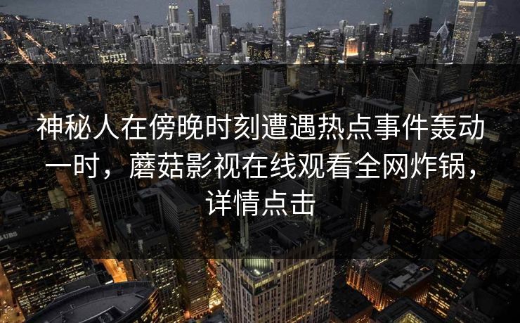 神秘人在傍晚时刻遭遇热点事件轰动一时，蘑菇影视在线观看全网炸锅，详情点击