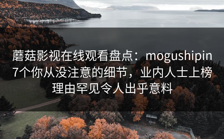 蘑菇影视在线观看盘点:mogushipin7个你从没注意的细节,业内人士上榜理由罕见令人出乎意料