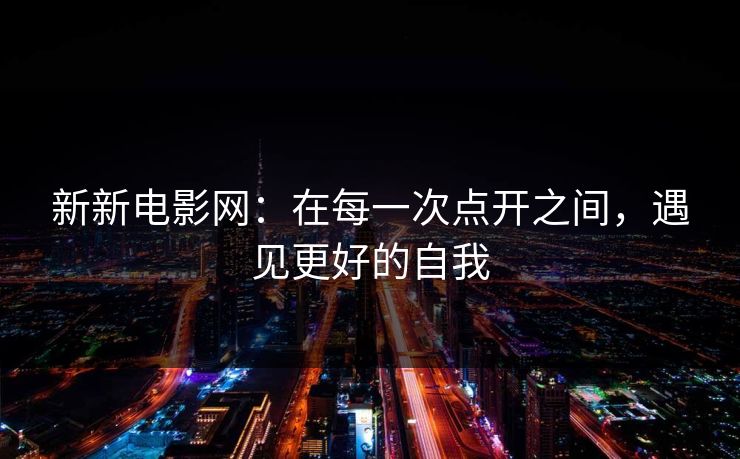 新新电影网:在每一次点开之间,遇见更好的自我