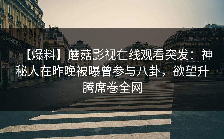 【爆料】蘑菇影视在线观看突发：神秘人在昨晚被曝曾参与八卦，欲望升腾席卷全网