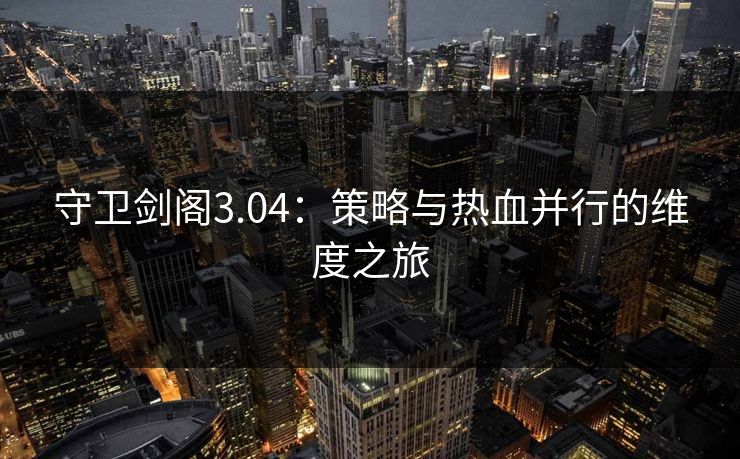 守卫剑阁3.04：策略与热血并行的维度之旅