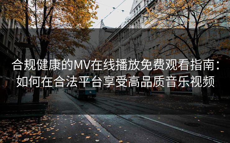 合规健康的MV在线播放免费观看指南：如何在合法平台享受高品质音乐视频