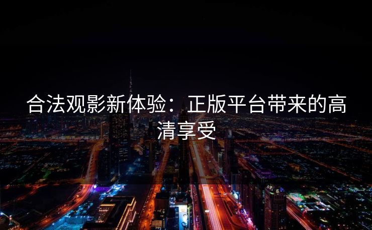 合法观影新体验：正版平台带来的高清享受