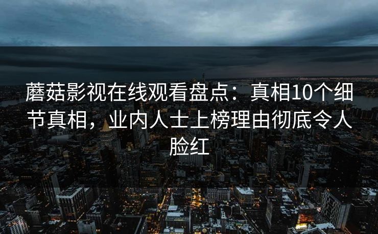 蘑菇影视在线观看盘点：真相10个细节真相，业内人士上榜理由彻底令人脸红