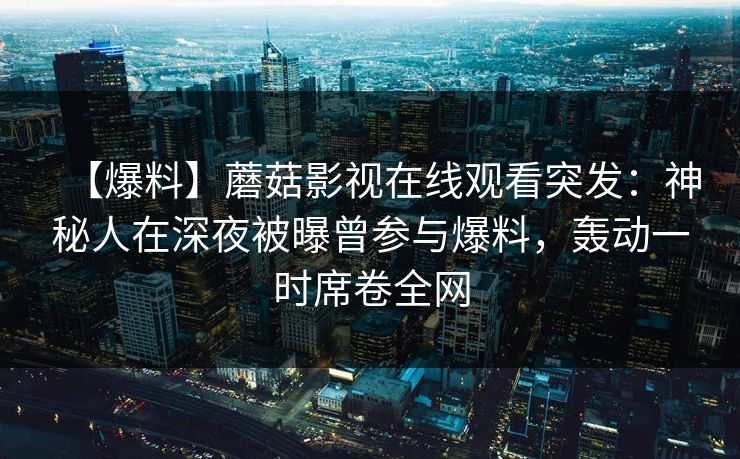 【爆料】蘑菇影视在线观看突发：神秘人在深夜被曝曾参与爆料，轰动一时席卷全网