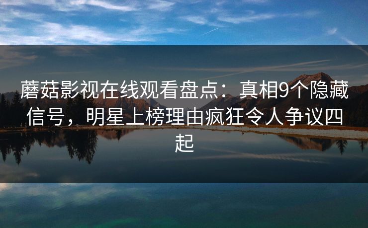 蘑菇影视在线观看盘点：真相9个隐藏信号，明星上榜理由疯狂令人争议四起
