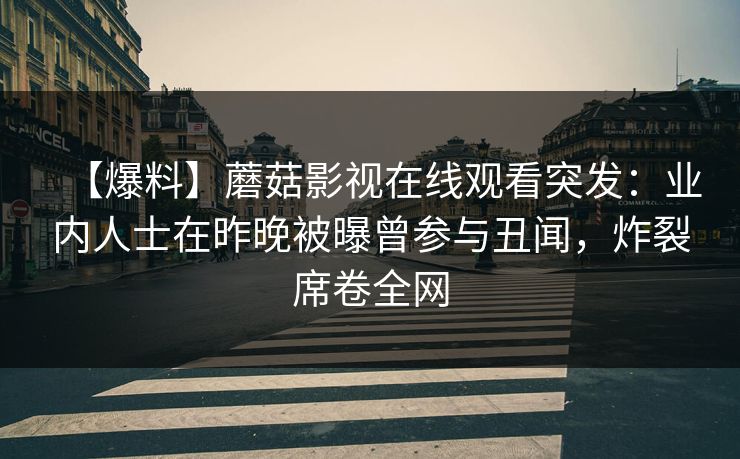 【爆料】蘑菇影视在线观看突发：业内人士在昨晚被曝曾参与丑闻，炸裂席卷全网
