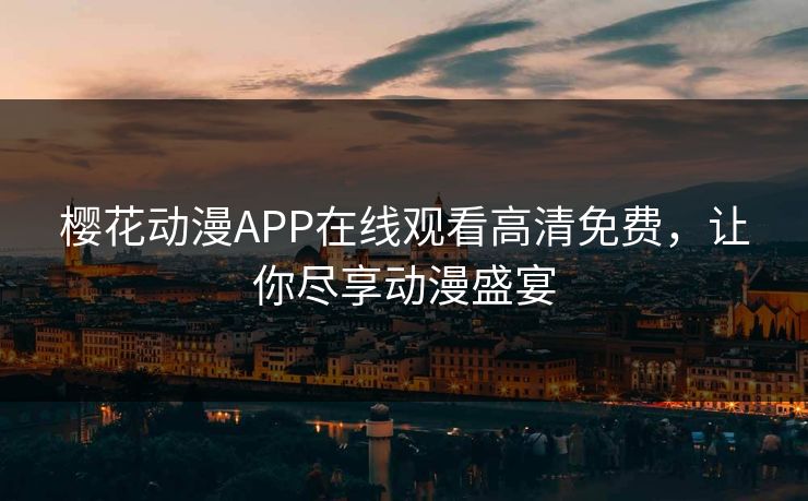 樱花动漫APP在线观看高清免费，让你尽享动漫盛宴