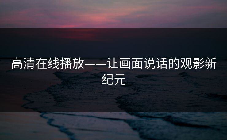 高清在线播放——让画面说话的观影新纪元