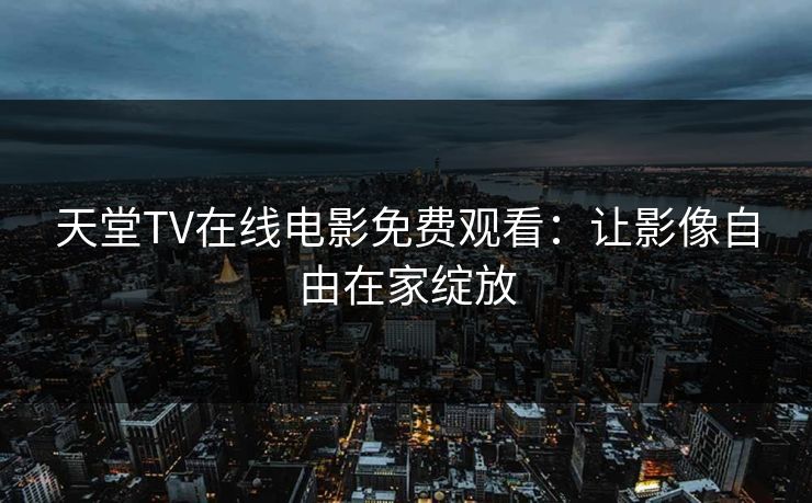 天堂TV在线电影免费观看：让影像自由在家绽放