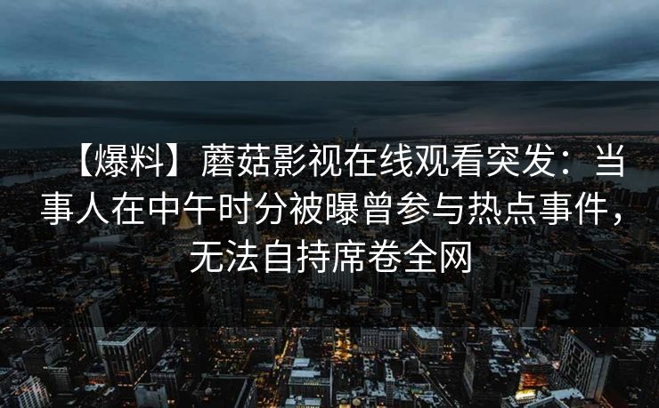 【爆料】蘑菇影视在线观看突发：当事人在中午时分被曝曾参与热点事件，无法自持席卷全网