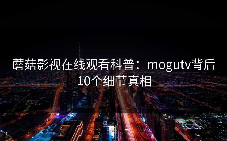 蘑菇影视在线观看科普：mogutv背后10个细节真相