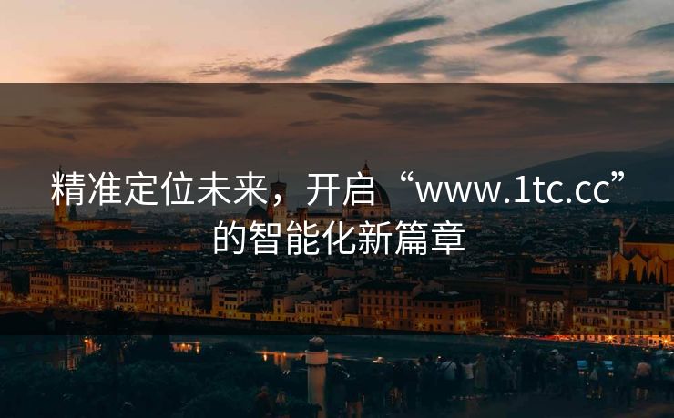 精准定位未来，开启“www.1tc.cc”的智能化新篇章