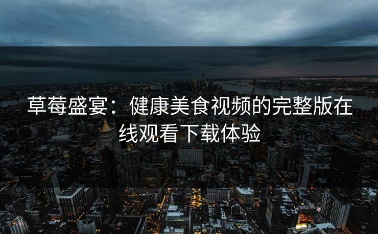 草莓盛宴：健康美食视频的完整版在线观看下载体验