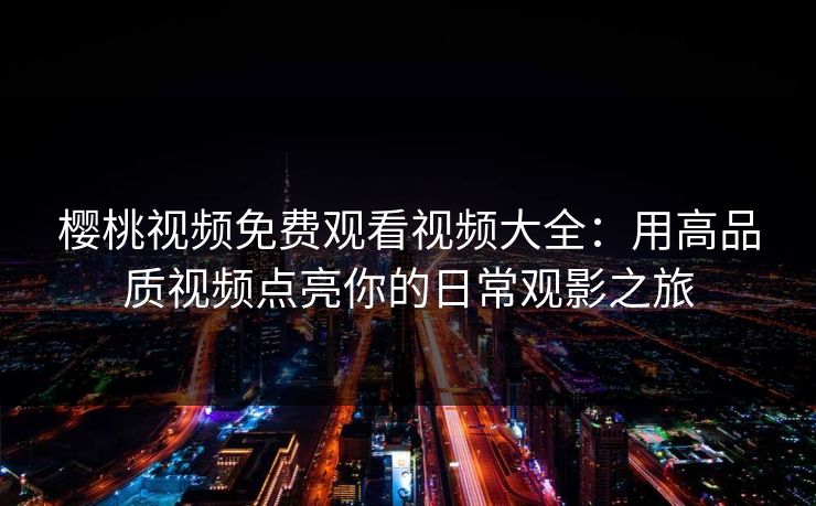 樱桃视频免费观看视频大全：用高品质视频点亮你的日常观影之旅