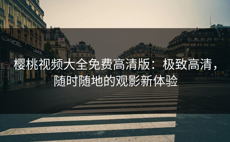 樱桃视频大全免费高清版：极致高清，随时随地的观影新体验