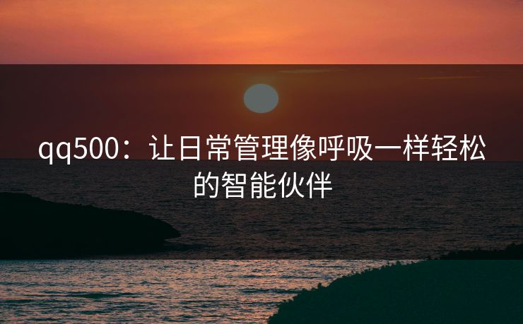 qq500：让日常管理像呼吸一样轻松的智能伙伴