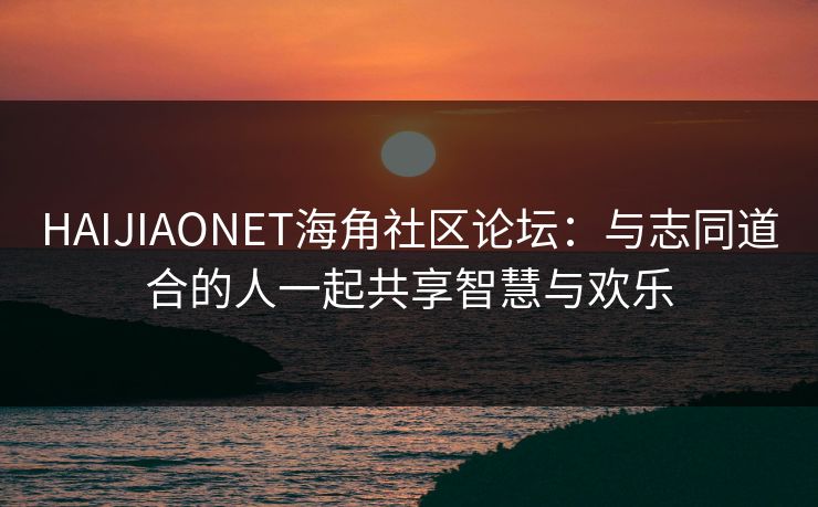 HAIJIAONET海角社区论坛：与志同道合的人一起共享智慧与欢乐
