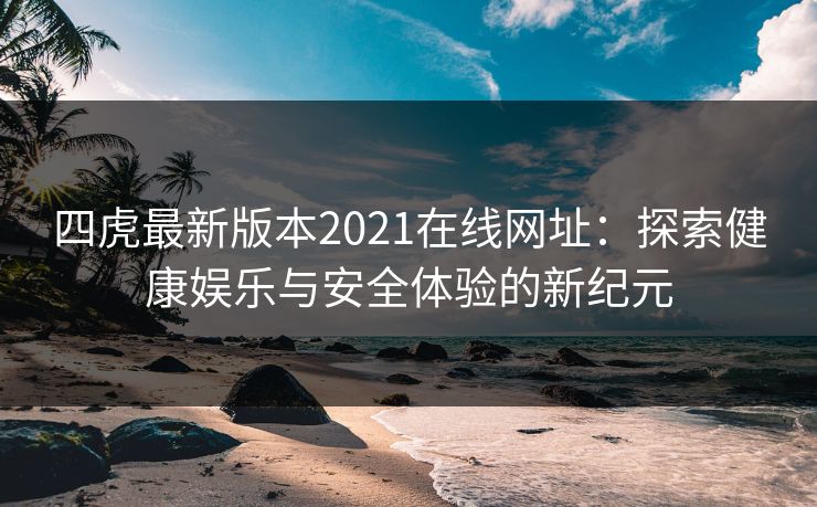 四虎最新版本2021在线网址：探索健康娱乐与安全体验的新纪元