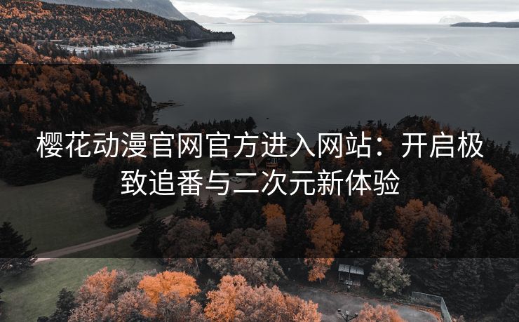 樱花动漫官网官方进入网站：开启极致追番与二次元新体验