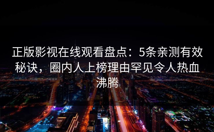 正版影视在线观看盘点：5条亲测有效秘诀，圈内人上榜理由罕见令人热血沸腾