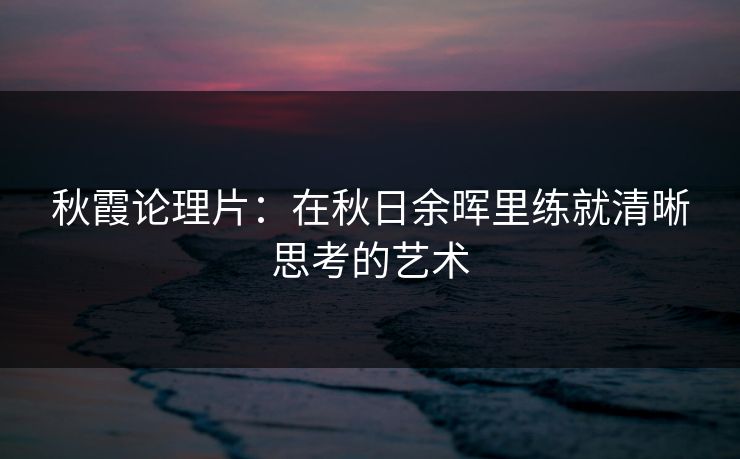 秋霞论理片：在秋日余晖里练就清晰思考的艺术
