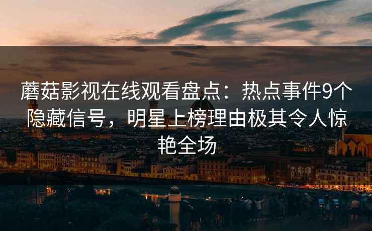 蘑菇影视在线观看盘点：热点事件9个隐藏信号，明星上榜理由极其令人惊艳全场