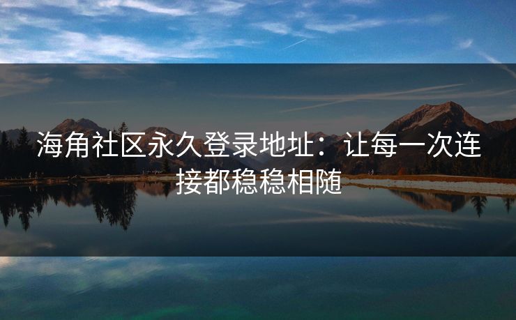 海角社区永久登录地址：让每一次连接都稳稳相随