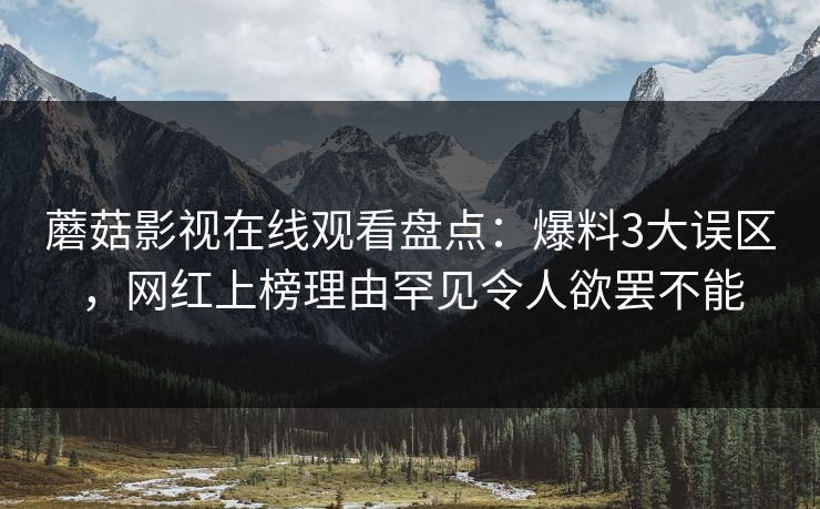 蘑菇影视在线观看盘点：爆料3大误区，网红上榜理由罕见令人欲罢不能