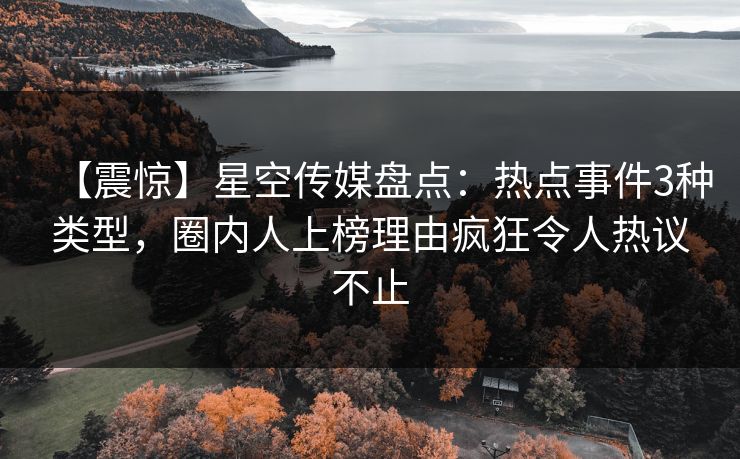 【震惊】星空传媒盘点：热点事件3种类型，圈内人上榜理由疯狂令人热议不止