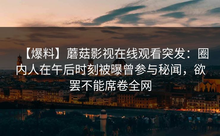【爆料】蘑菇影视在线观看突发：圈内人在午后时刻被曝曾参与秘闻，欲罢不能席卷全网