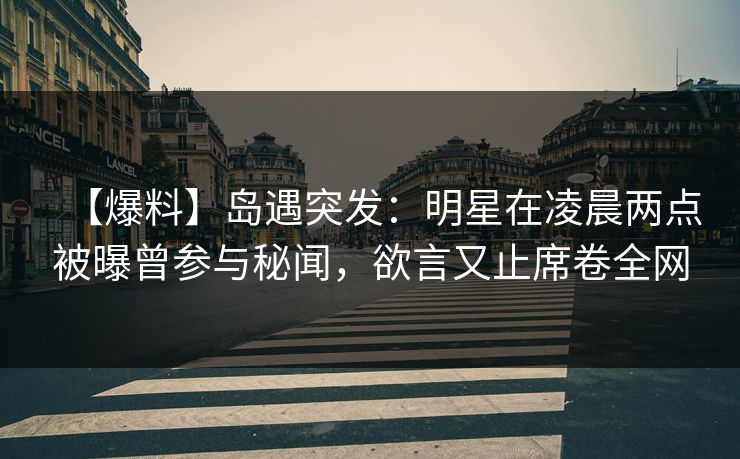 【爆料】岛遇突发：明星在凌晨两点被曝曾参与秘闻，欲言又止席卷全网
