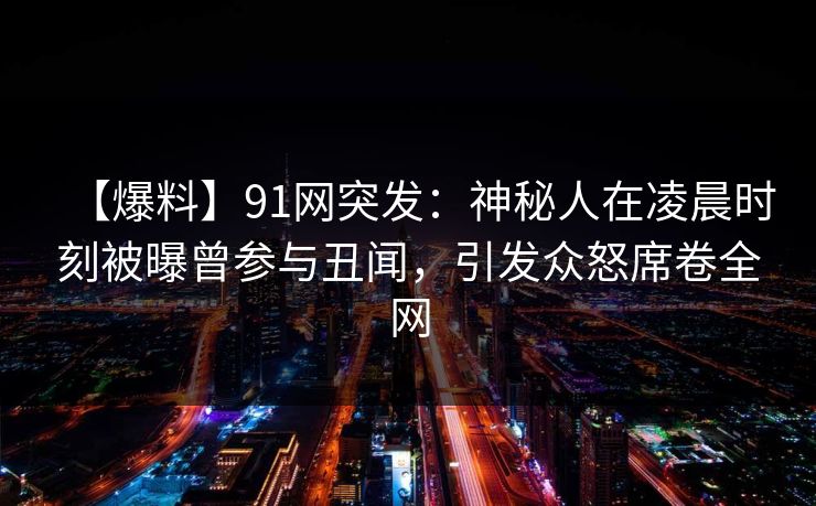 【爆料】91网突发：神秘人在凌晨时刻被曝曾参与丑闻，引发众怒席卷全网