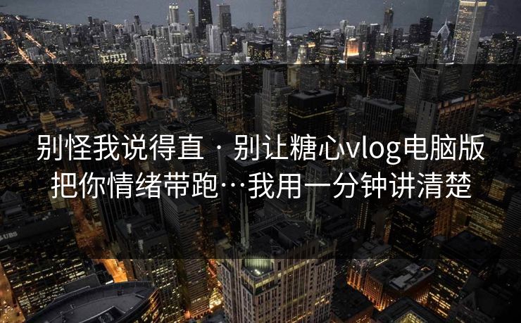 别怪我说得直 · 别让糖心vlog电脑版把你情绪带跑…我用一分钟讲清楚 别怪我说得直 · 别让糖心vlog电脑版把你情绪带跑…我用一分钟讲清楚