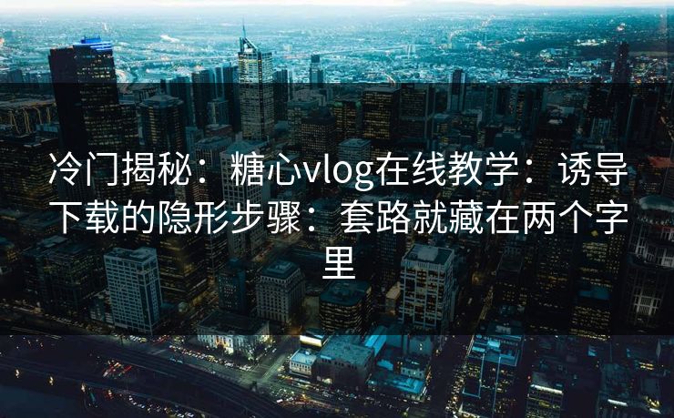 冷门揭秘:糖心vlog在线教学:诱导下载的隐形步骤:套路就藏在两个字里 冷门揭秘:糖心vlog在线教学:诱导下载的隐形步骤:套路就藏在两个字里