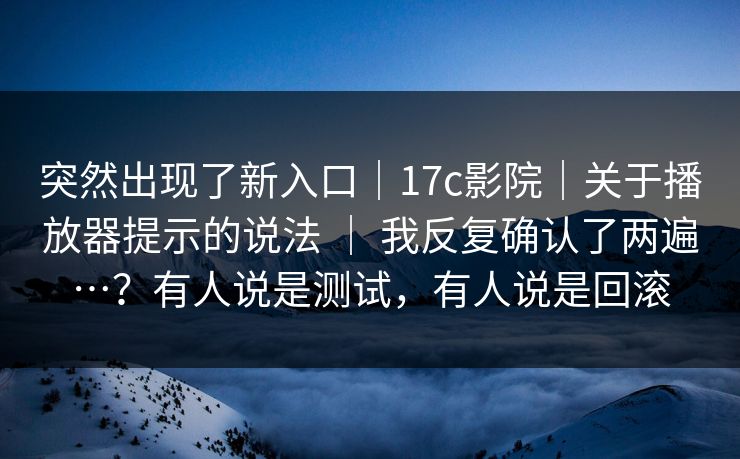 突然出现了新入口｜17c影院｜关于播放器提示的说法 ｜ 我反复确认了两遍…？有人说是测试，有人说是回滚