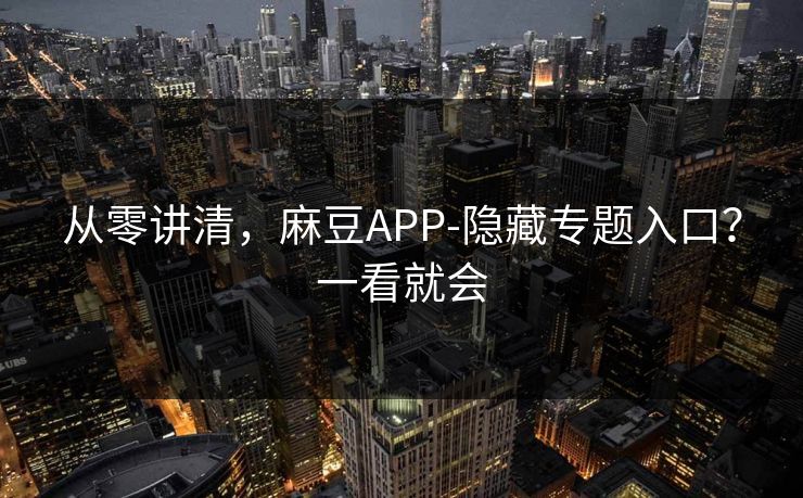 从零讲清,麻豆APP-隐藏专题入口?一看就会