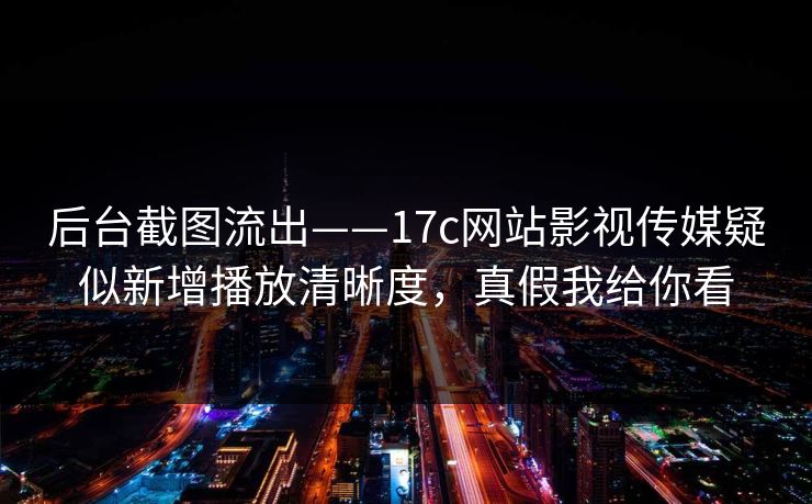 后台截图流出——17c网站影视传媒疑似新增播放清晰度，真假我给你看