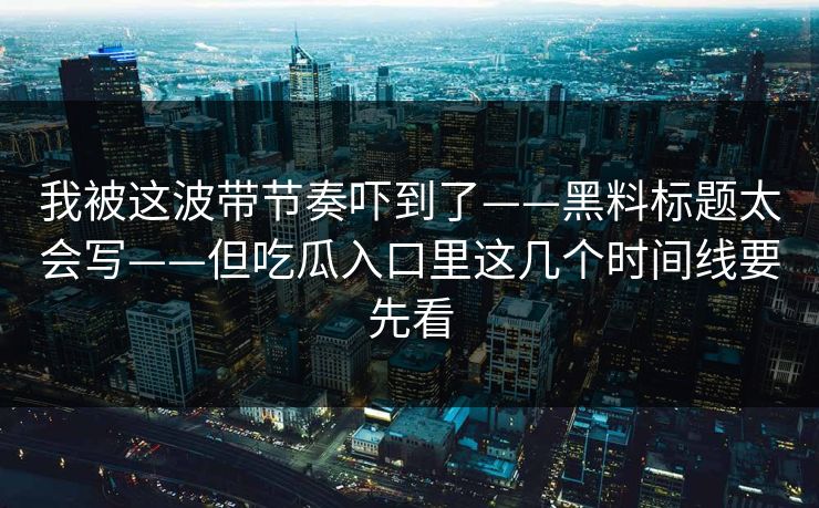 我被这波带节奏吓到了——黑料标题太会写——但吃瓜入口里这几个时间线要先看