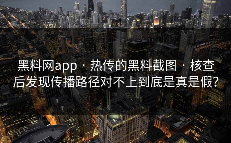 黑料网app · 热传的黑料截图 · 核查后发现传播路径对不上到底是真是假?